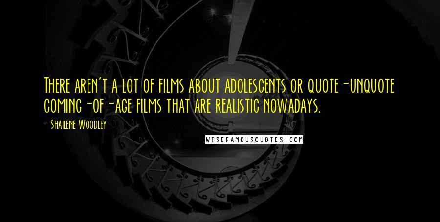 Shailene Woodley Quotes: There aren't a lot of films about adolescents or quote-unquote coming-of-age films that are realistic nowadays.