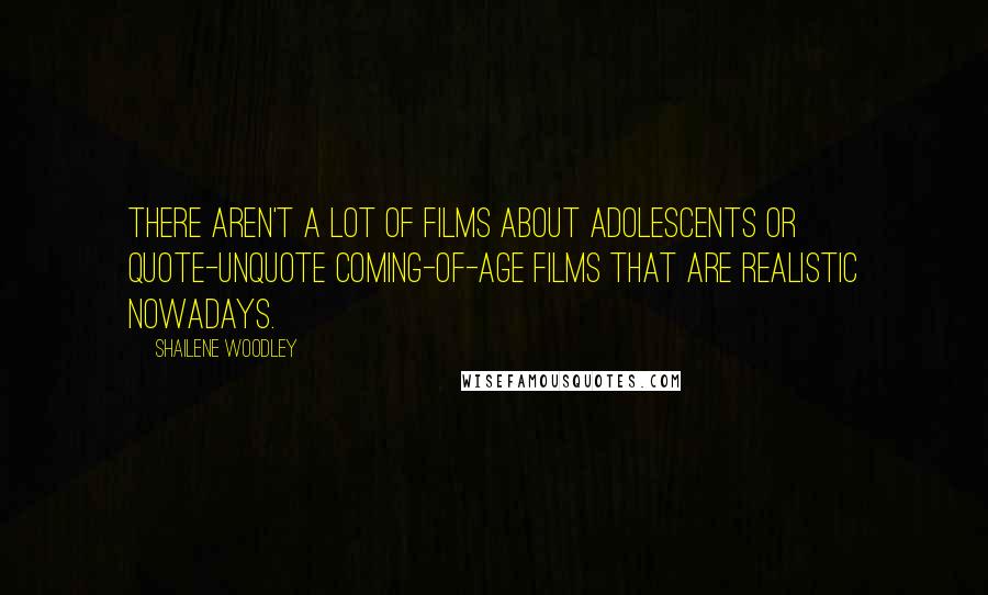 Shailene Woodley Quotes: There aren't a lot of films about adolescents or quote-unquote coming-of-age films that are realistic nowadays.