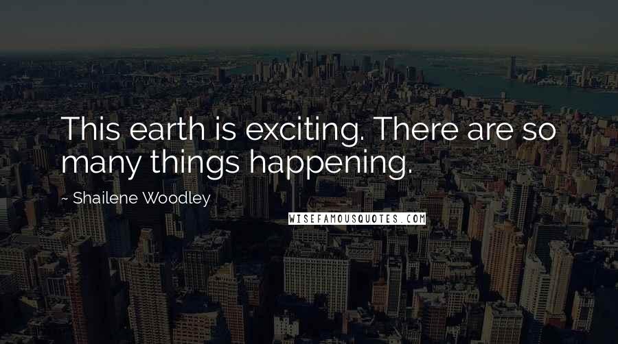 Shailene Woodley Quotes: This earth is exciting. There are so many things happening.
