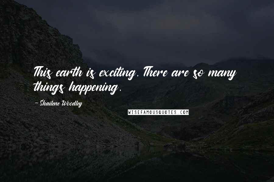 Shailene Woodley Quotes: This earth is exciting. There are so many things happening.