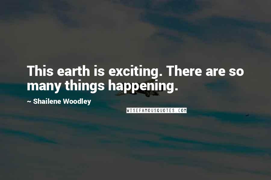 Shailene Woodley Quotes: This earth is exciting. There are so many things happening.