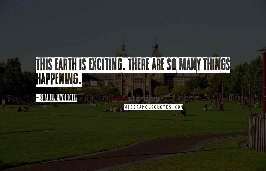Shailene Woodley Quotes: This earth is exciting. There are so many things happening.