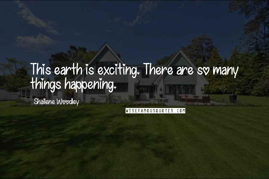 Shailene Woodley Quotes: This earth is exciting. There are so many things happening.