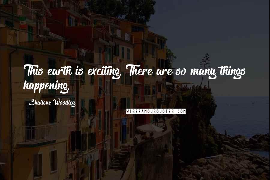 Shailene Woodley Quotes: This earth is exciting. There are so many things happening.