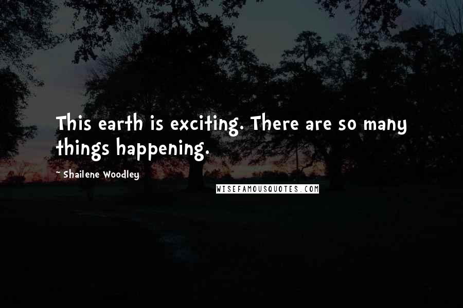 Shailene Woodley Quotes: This earth is exciting. There are so many things happening.