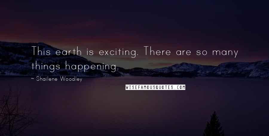 Shailene Woodley Quotes: This earth is exciting. There are so many things happening.