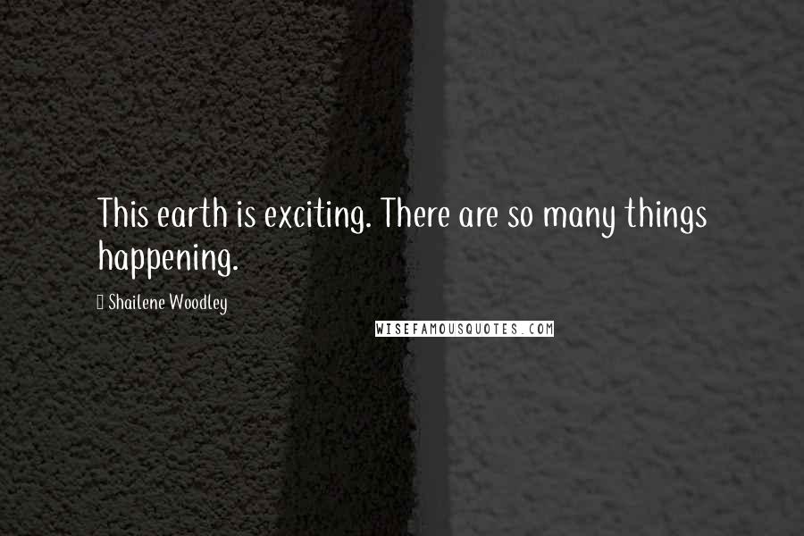 Shailene Woodley Quotes: This earth is exciting. There are so many things happening.