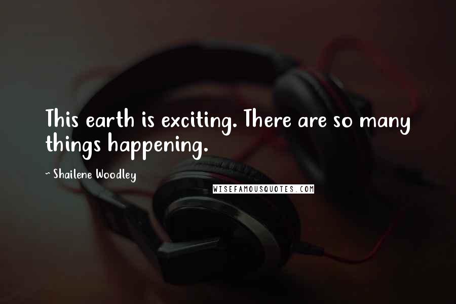 Shailene Woodley Quotes: This earth is exciting. There are so many things happening.