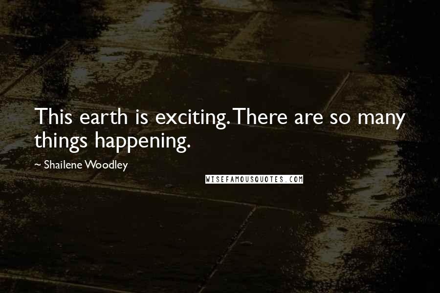 Shailene Woodley Quotes: This earth is exciting. There are so many things happening.