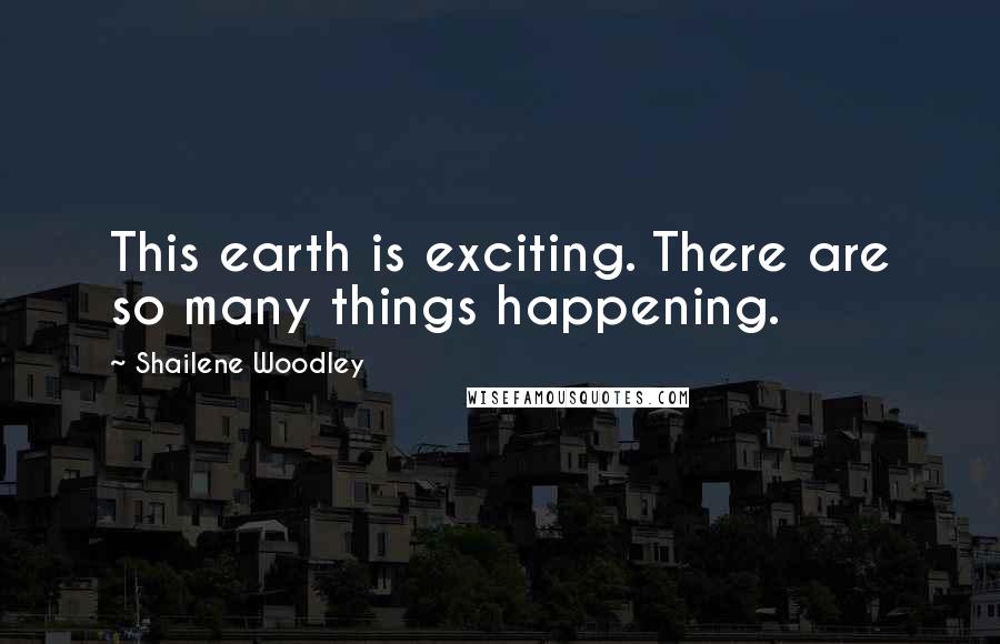 Shailene Woodley Quotes: This earth is exciting. There are so many things happening.