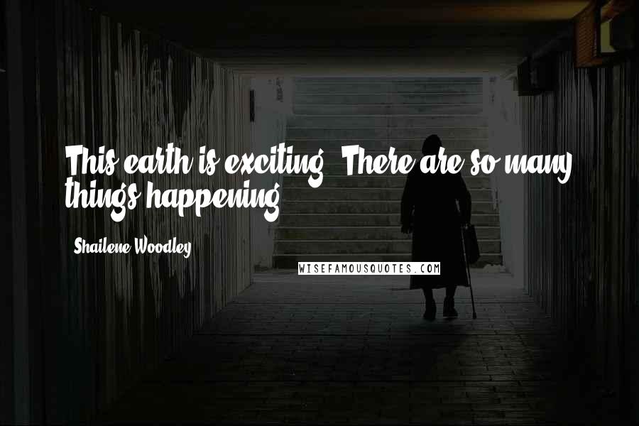 Shailene Woodley Quotes: This earth is exciting. There are so many things happening.