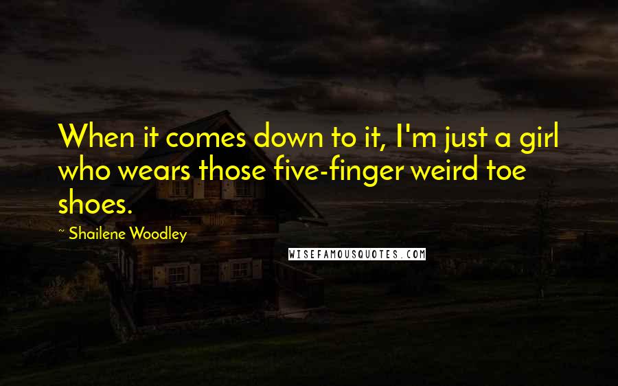 Shailene Woodley Quotes: When it comes down to it, I'm just a girl who wears those five-finger weird toe shoes.