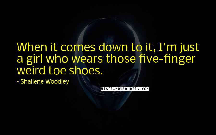 Shailene Woodley Quotes: When it comes down to it, I'm just a girl who wears those five-finger weird toe shoes.