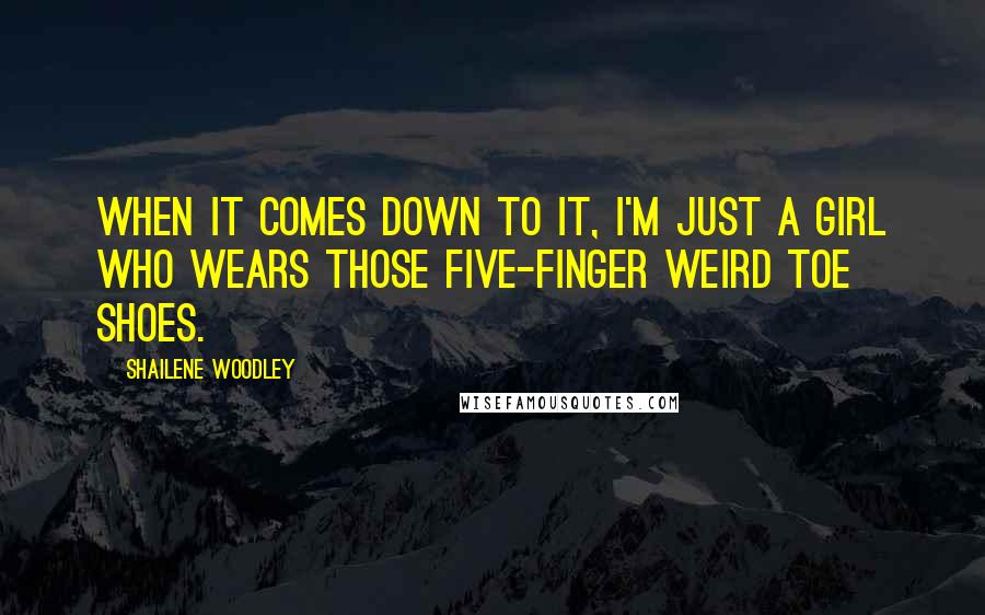 Shailene Woodley Quotes: When it comes down to it, I'm just a girl who wears those five-finger weird toe shoes.