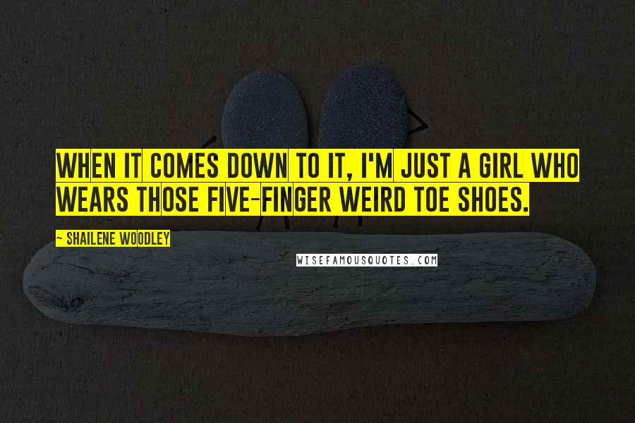 Shailene Woodley Quotes: When it comes down to it, I'm just a girl who wears those five-finger weird toe shoes.
