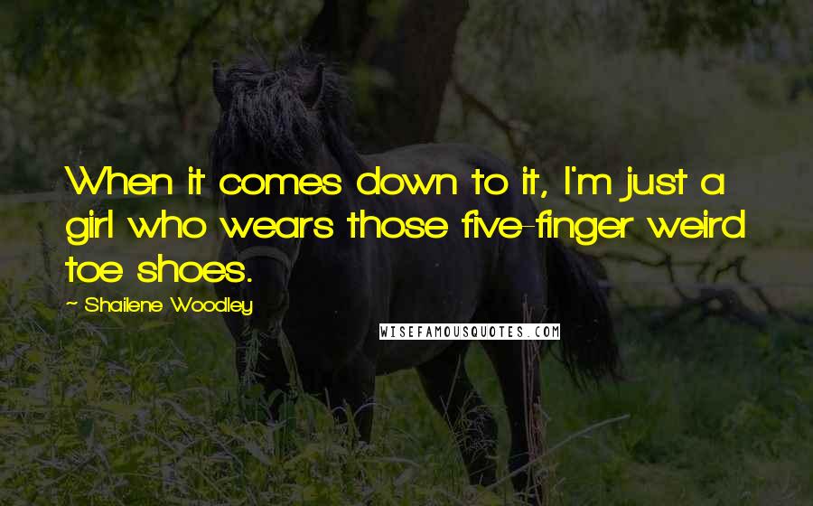 Shailene Woodley Quotes: When it comes down to it, I'm just a girl who wears those five-finger weird toe shoes.