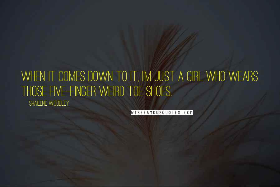 Shailene Woodley Quotes: When it comes down to it, I'm just a girl who wears those five-finger weird toe shoes.