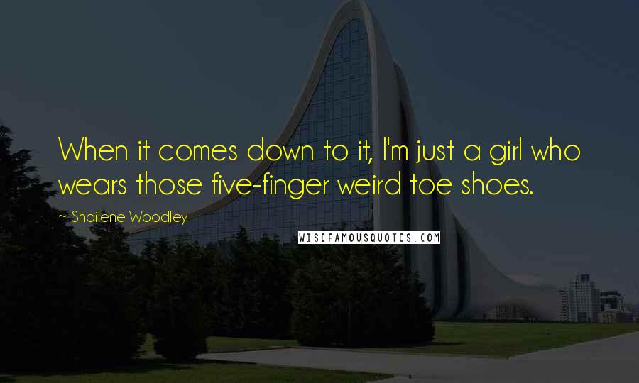 Shailene Woodley Quotes: When it comes down to it, I'm just a girl who wears those five-finger weird toe shoes.