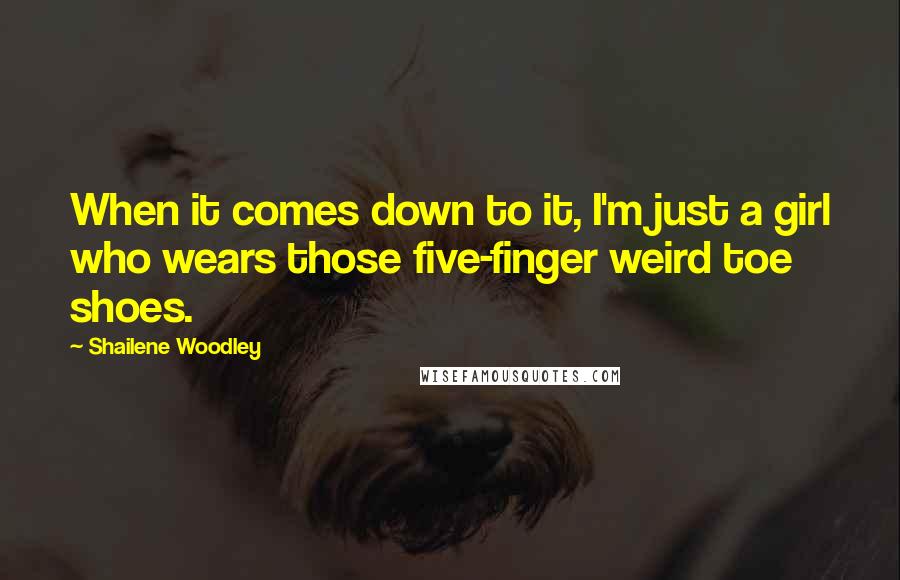 Shailene Woodley Quotes: When it comes down to it, I'm just a girl who wears those five-finger weird toe shoes.