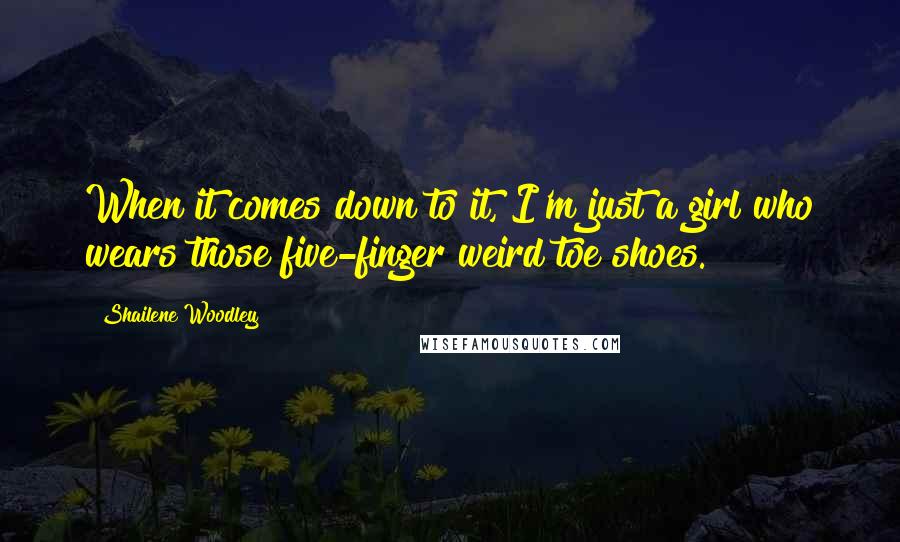 Shailene Woodley Quotes: When it comes down to it, I'm just a girl who wears those five-finger weird toe shoes.