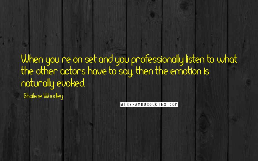 Shailene Woodley Quotes: When you're on set and you professionally listen to what the other actors have to say, then the emotion is naturally evoked.