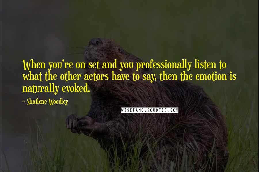 Shailene Woodley Quotes: When you're on set and you professionally listen to what the other actors have to say, then the emotion is naturally evoked.