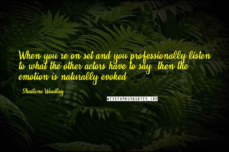 Shailene Woodley Quotes: When you're on set and you professionally listen to what the other actors have to say, then the emotion is naturally evoked.
