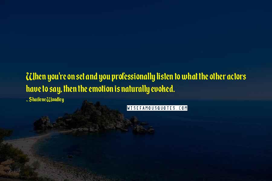 Shailene Woodley Quotes: When you're on set and you professionally listen to what the other actors have to say, then the emotion is naturally evoked.