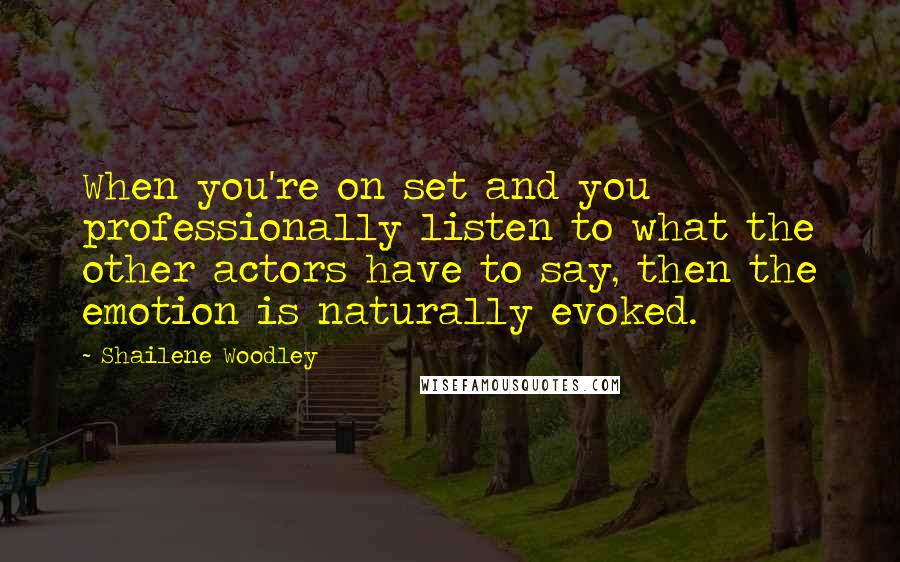 Shailene Woodley Quotes: When you're on set and you professionally listen to what the other actors have to say, then the emotion is naturally evoked.