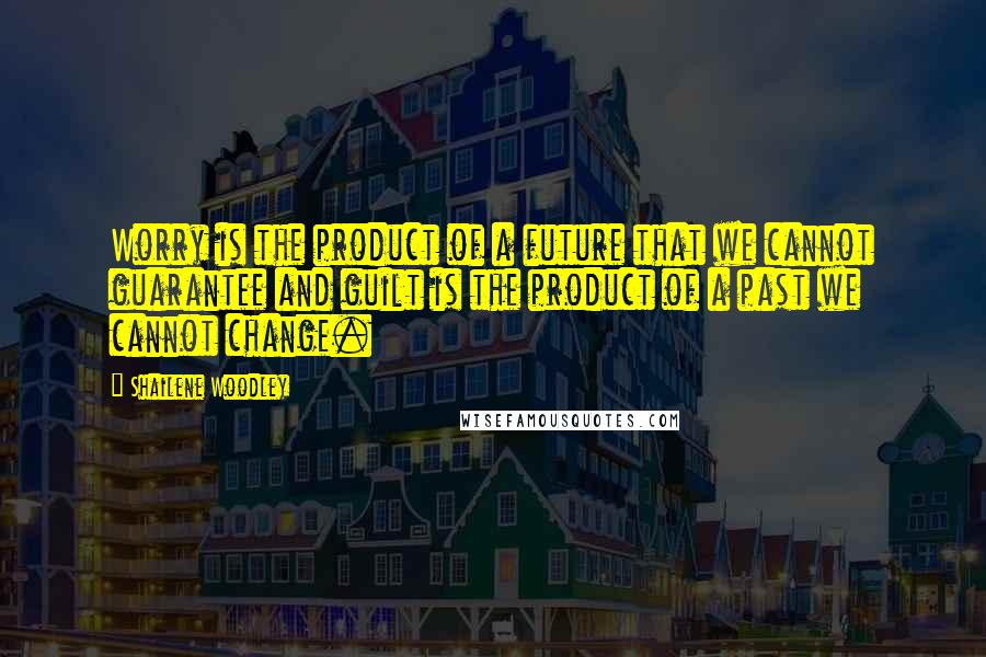 Shailene Woodley Quotes: Worry is the product of a future that we cannot guarantee and guilt is the product of a past we cannot change.