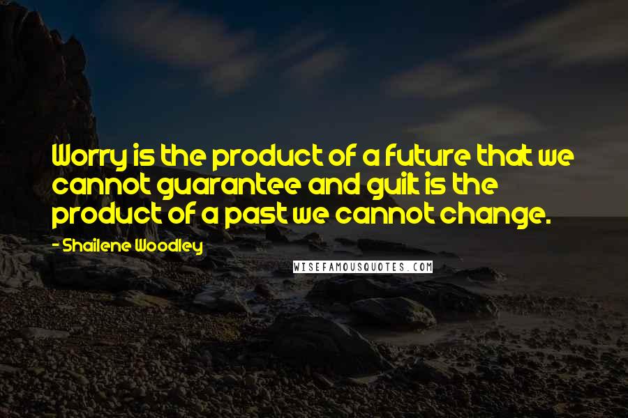 Shailene Woodley Quotes: Worry is the product of a future that we cannot guarantee and guilt is the product of a past we cannot change.