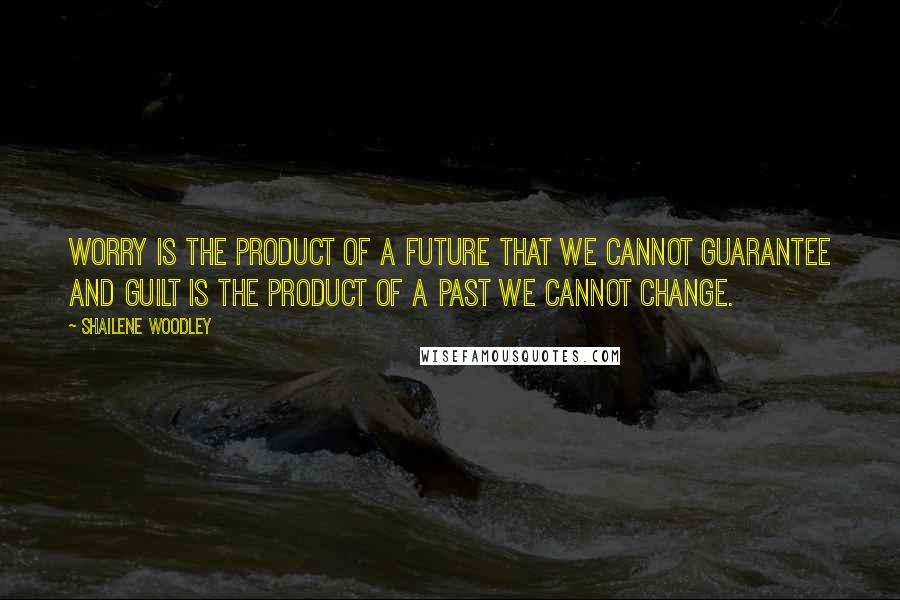 Shailene Woodley Quotes: Worry is the product of a future that we cannot guarantee and guilt is the product of a past we cannot change.