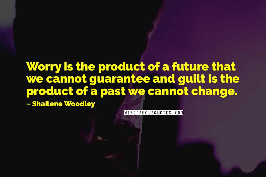 Shailene Woodley Quotes: Worry is the product of a future that we cannot guarantee and guilt is the product of a past we cannot change.