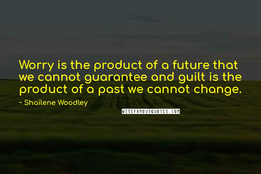 Shailene Woodley Quotes: Worry is the product of a future that we cannot guarantee and guilt is the product of a past we cannot change.