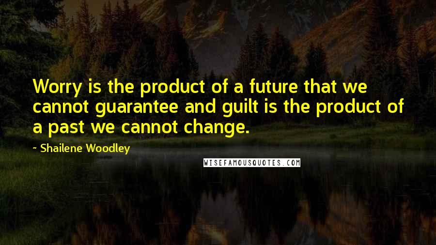 Shailene Woodley Quotes: Worry is the product of a future that we cannot guarantee and guilt is the product of a past we cannot change.