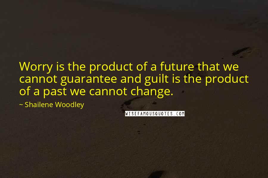 Shailene Woodley Quotes: Worry is the product of a future that we cannot guarantee and guilt is the product of a past we cannot change.