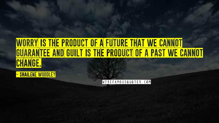 Shailene Woodley Quotes: Worry is the product of a future that we cannot guarantee and guilt is the product of a past we cannot change.