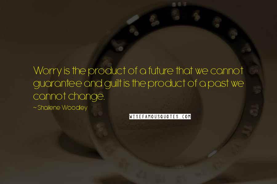 Shailene Woodley Quotes: Worry is the product of a future that we cannot guarantee and guilt is the product of a past we cannot change.