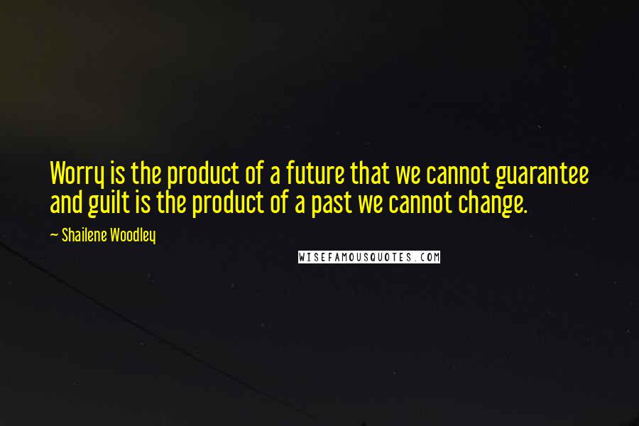 Shailene Woodley Quotes: Worry is the product of a future that we cannot guarantee and guilt is the product of a past we cannot change.