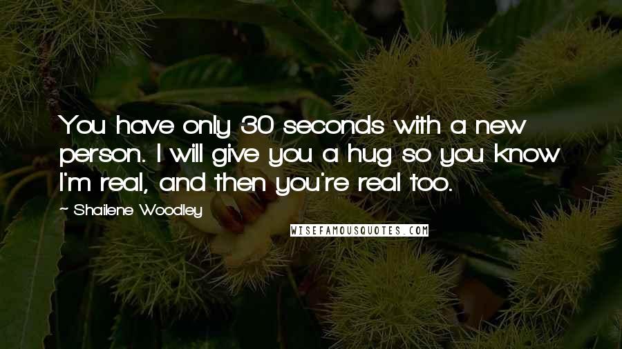 Shailene Woodley Quotes: You have only 30 seconds with a new person. I will give you a hug so you know I'm real, and then you're real too.