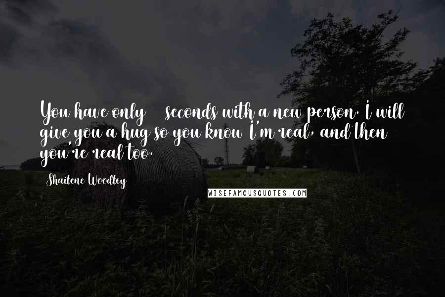 Shailene Woodley Quotes: You have only 30 seconds with a new person. I will give you a hug so you know I'm real, and then you're real too.