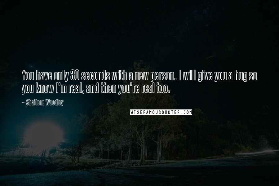 Shailene Woodley Quotes: You have only 30 seconds with a new person. I will give you a hug so you know I'm real, and then you're real too.