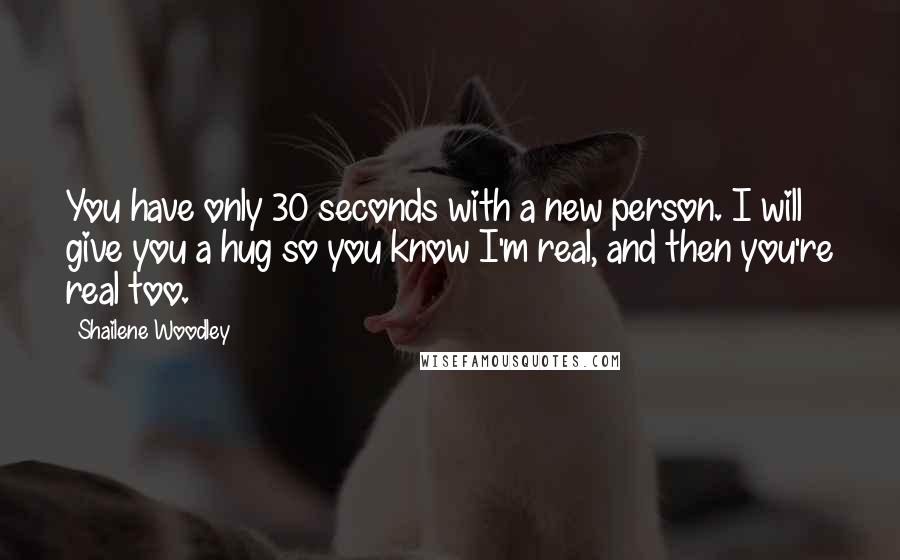 Shailene Woodley Quotes: You have only 30 seconds with a new person. I will give you a hug so you know I'm real, and then you're real too.