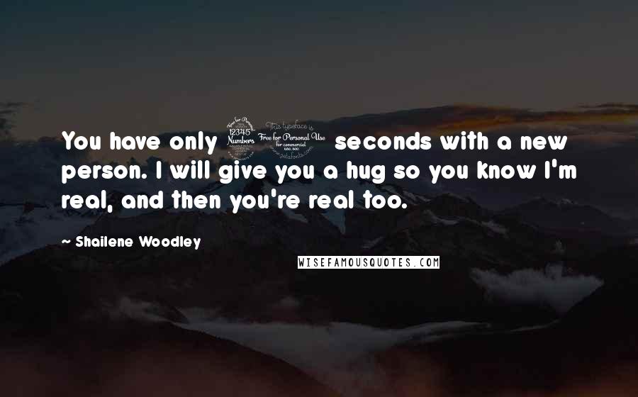 Shailene Woodley Quotes: You have only 30 seconds with a new person. I will give you a hug so you know I'm real, and then you're real too.