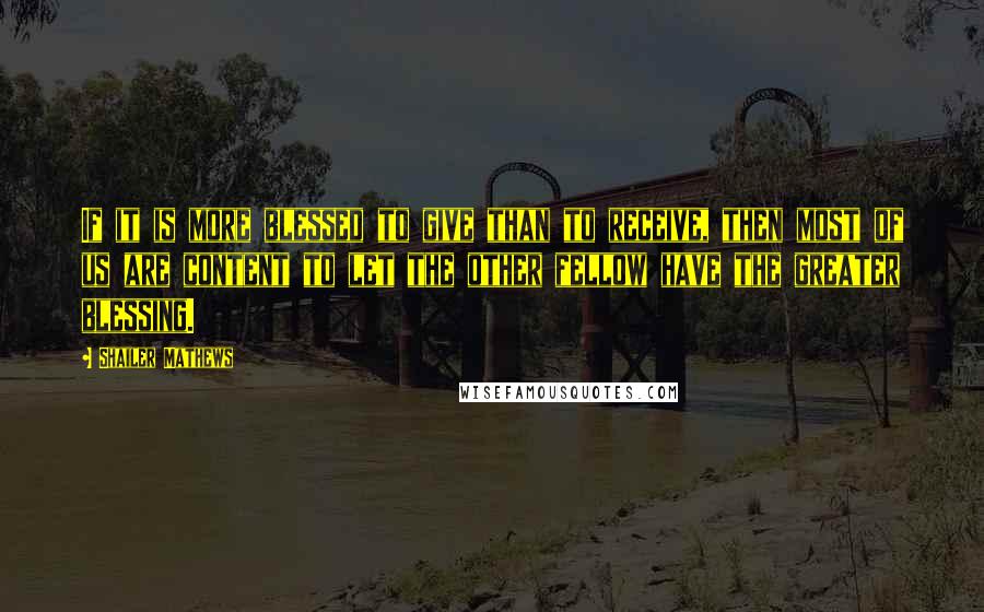 Shailer Mathews Quotes: If it is more blessed to give than to receive, then most of us are content to let the other fellow have the greater blessing.