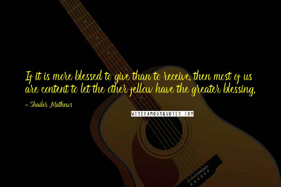 Shailer Mathews Quotes: If it is more blessed to give than to receive, then most of us are content to let the other fellow have the greater blessing.