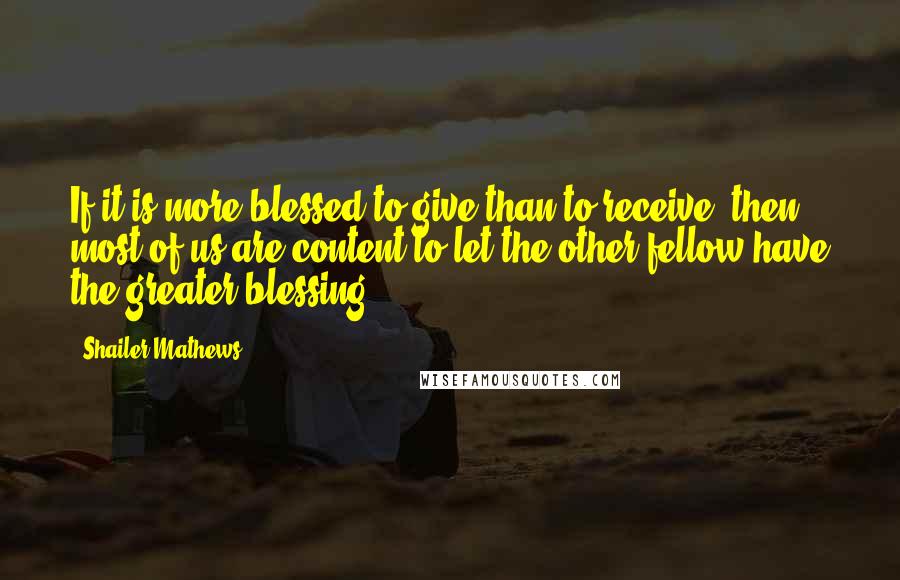 Shailer Mathews Quotes: If it is more blessed to give than to receive, then most of us are content to let the other fellow have the greater blessing.