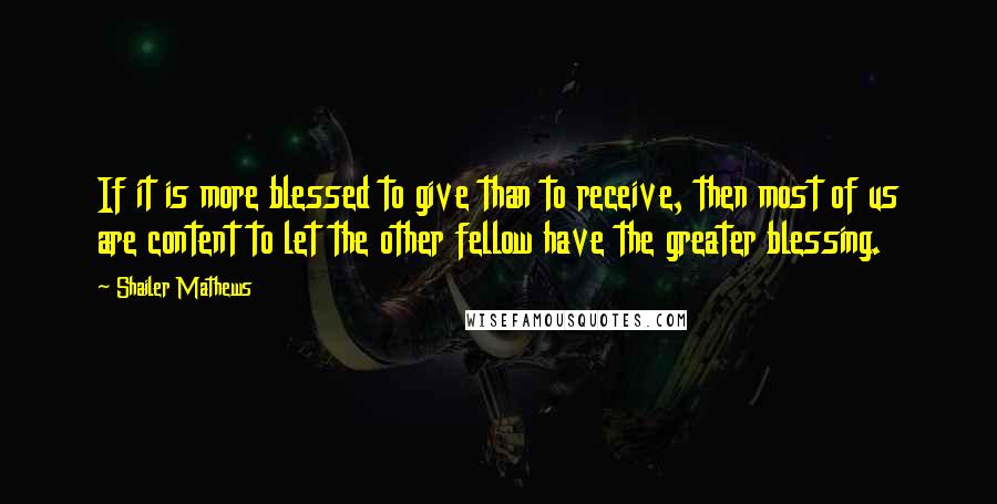 Shailer Mathews Quotes: If it is more blessed to give than to receive, then most of us are content to let the other fellow have the greater blessing.