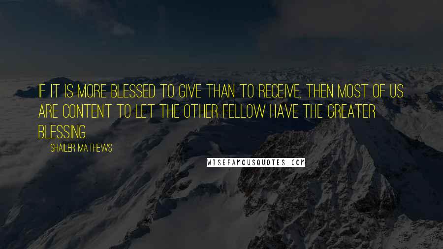 Shailer Mathews Quotes: If it is more blessed to give than to receive, then most of us are content to let the other fellow have the greater blessing.