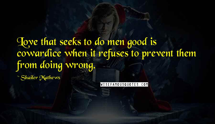 Shailer Mathews Quotes: Love that seeks to do men good is cowardice when it refuses to prevent them from doing wrong.